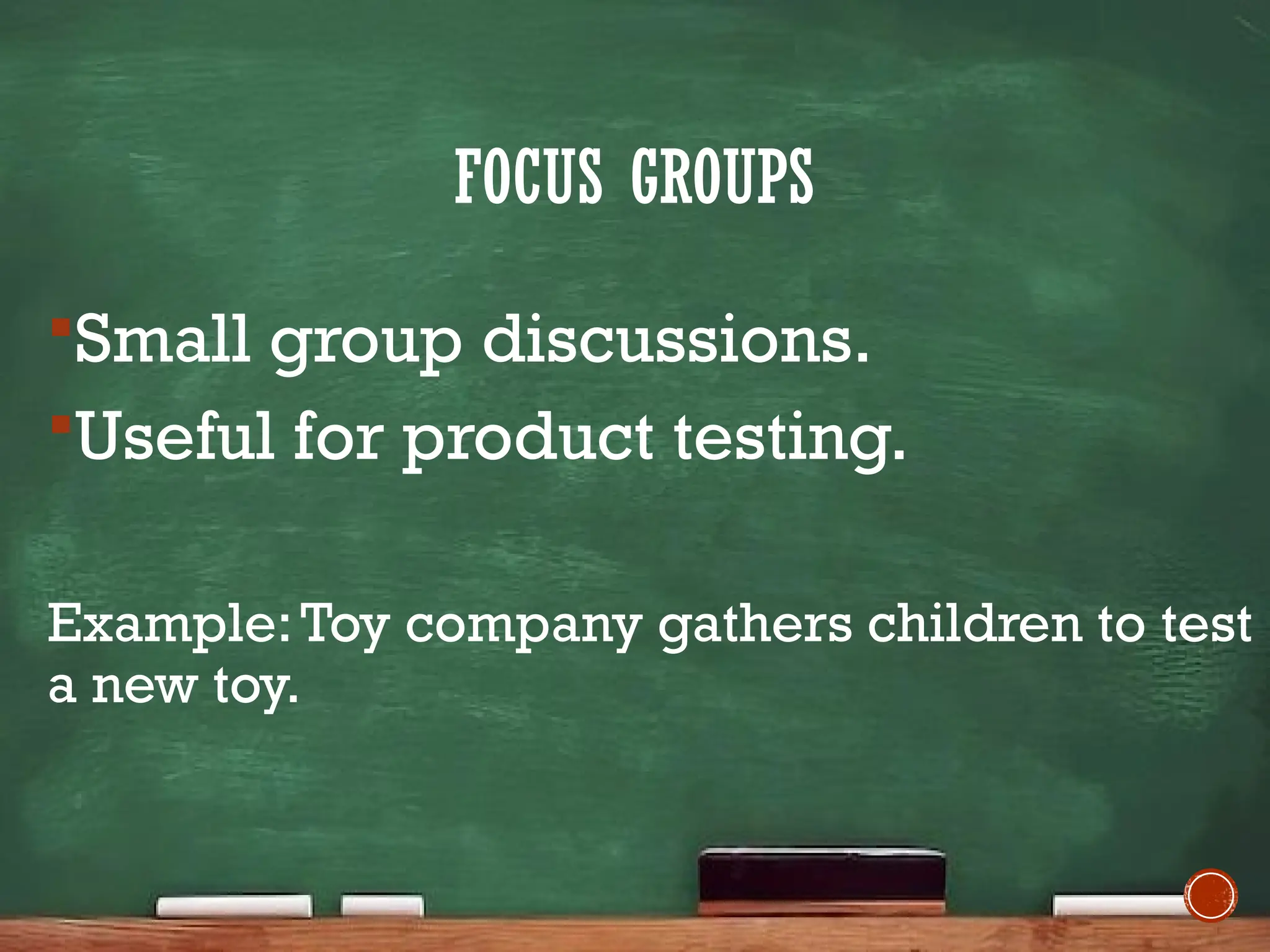 FOCUS GROUPS
Small group discussions.
Useful for product testing.
Example:Toy company gathers children to test
a new toy.
 