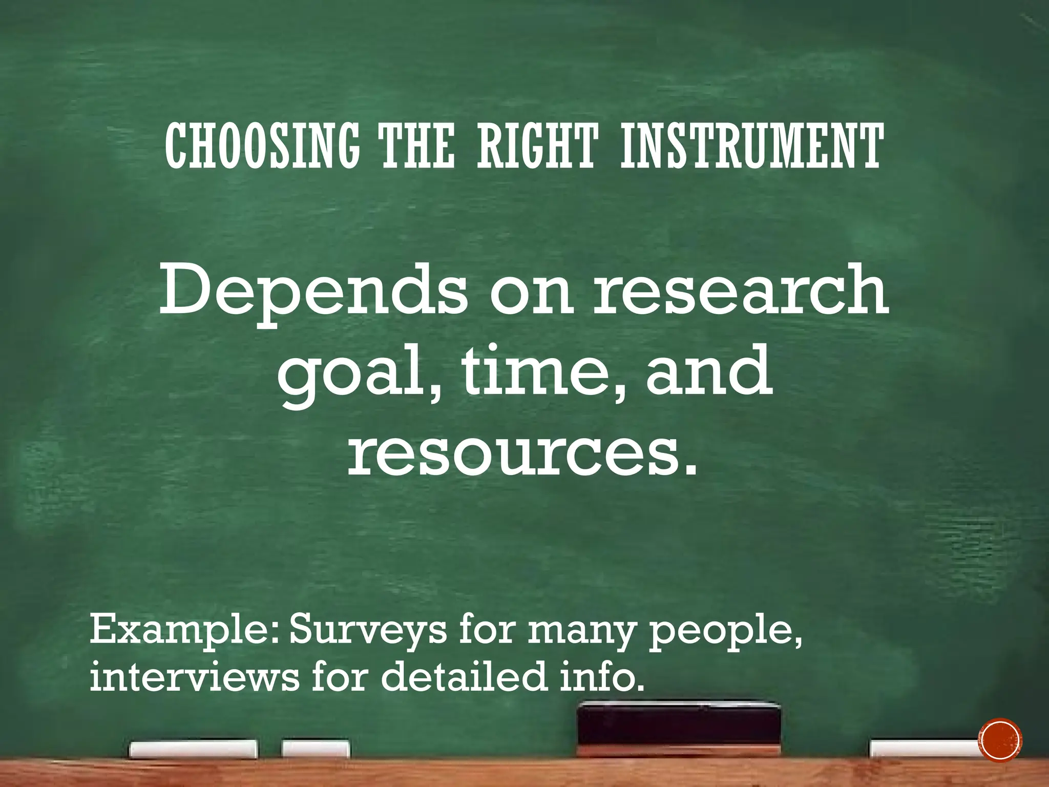 CHOOSING THE RIGHT INSTRUMENT
Depends on research
goal, time, and
resources.
Example: Surveys for many people,
interviews for detailed info.
 