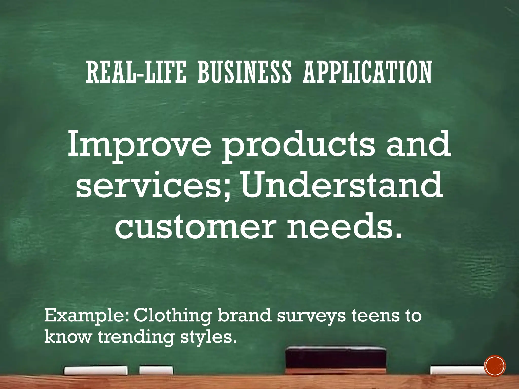 REAL-LIFE BUSINESS APPLICATION
Improve products and
services; Understand
customer needs.
Example: Clothing brand surveys teens to
know trending styles.
 