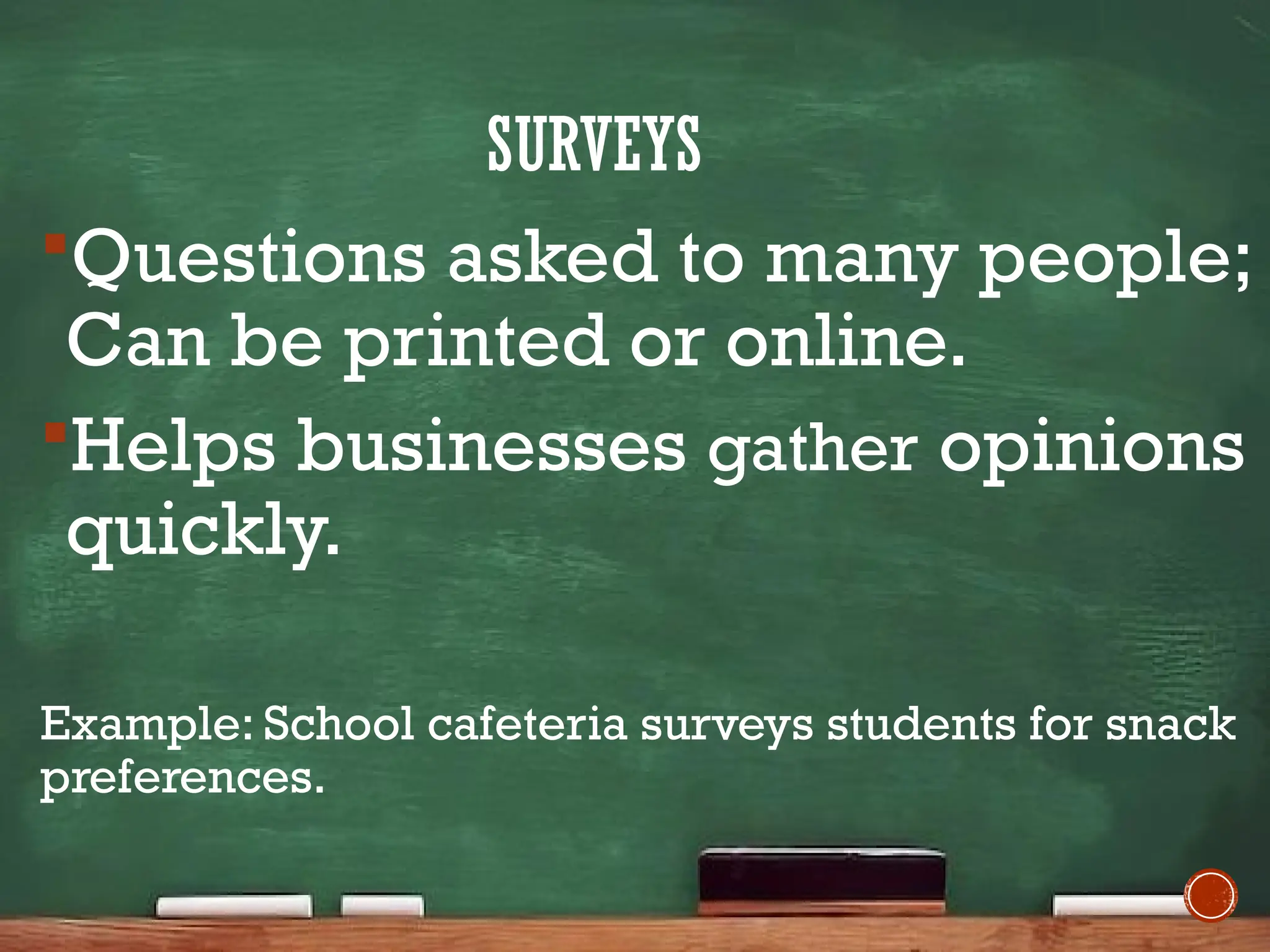 SURVEYS
Questions asked to many people;
Can be printed or online.
Helps businesses gather opinions
quickly.
Example: School cafeteria surveys students for snack
preferences.
 