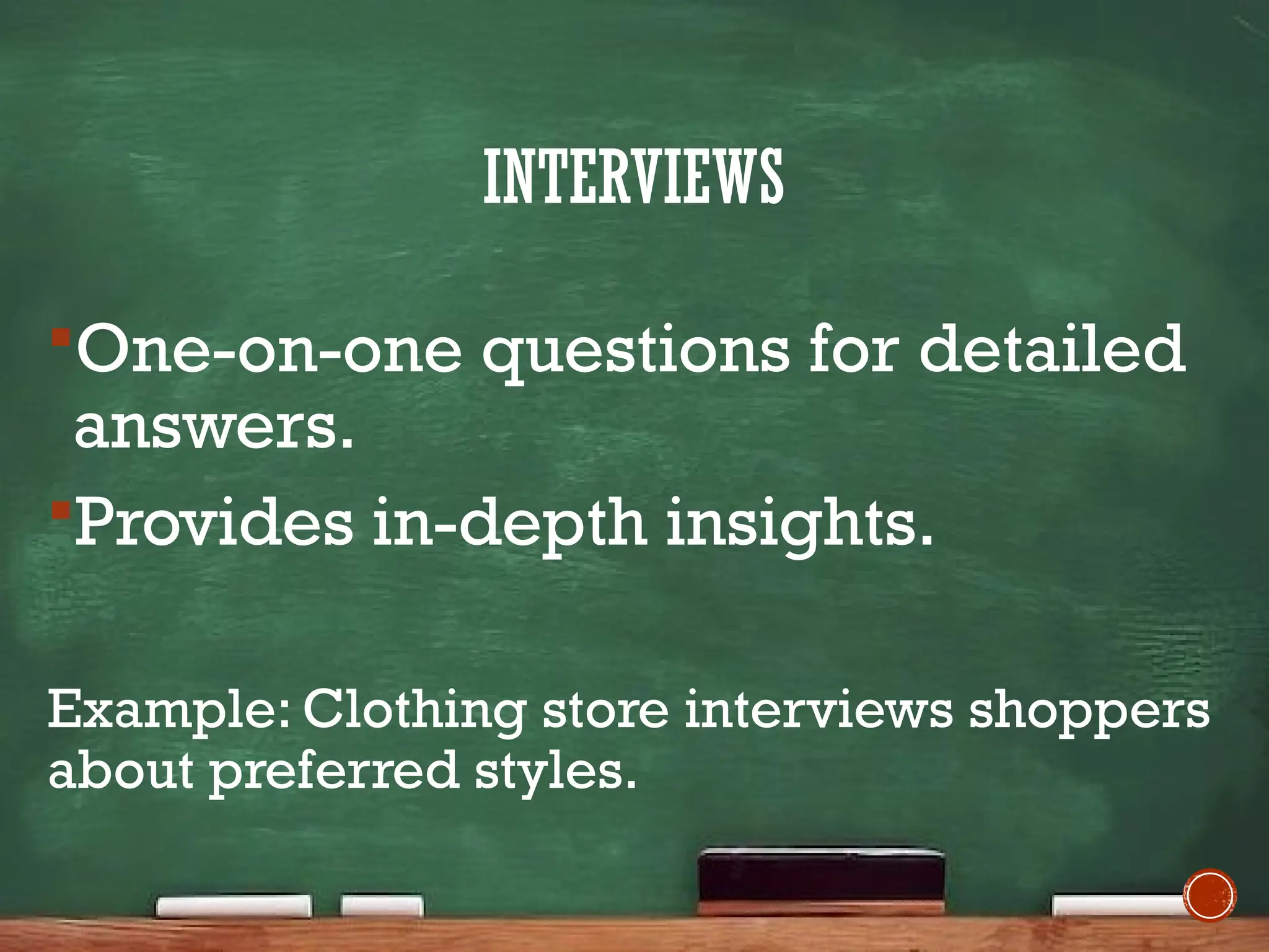 INTERVIEWS
One-on-one questions for detailed
answers.
Provides in-depth insights.
Example: Clothing store interviews shoppers
about preferred styles.
 