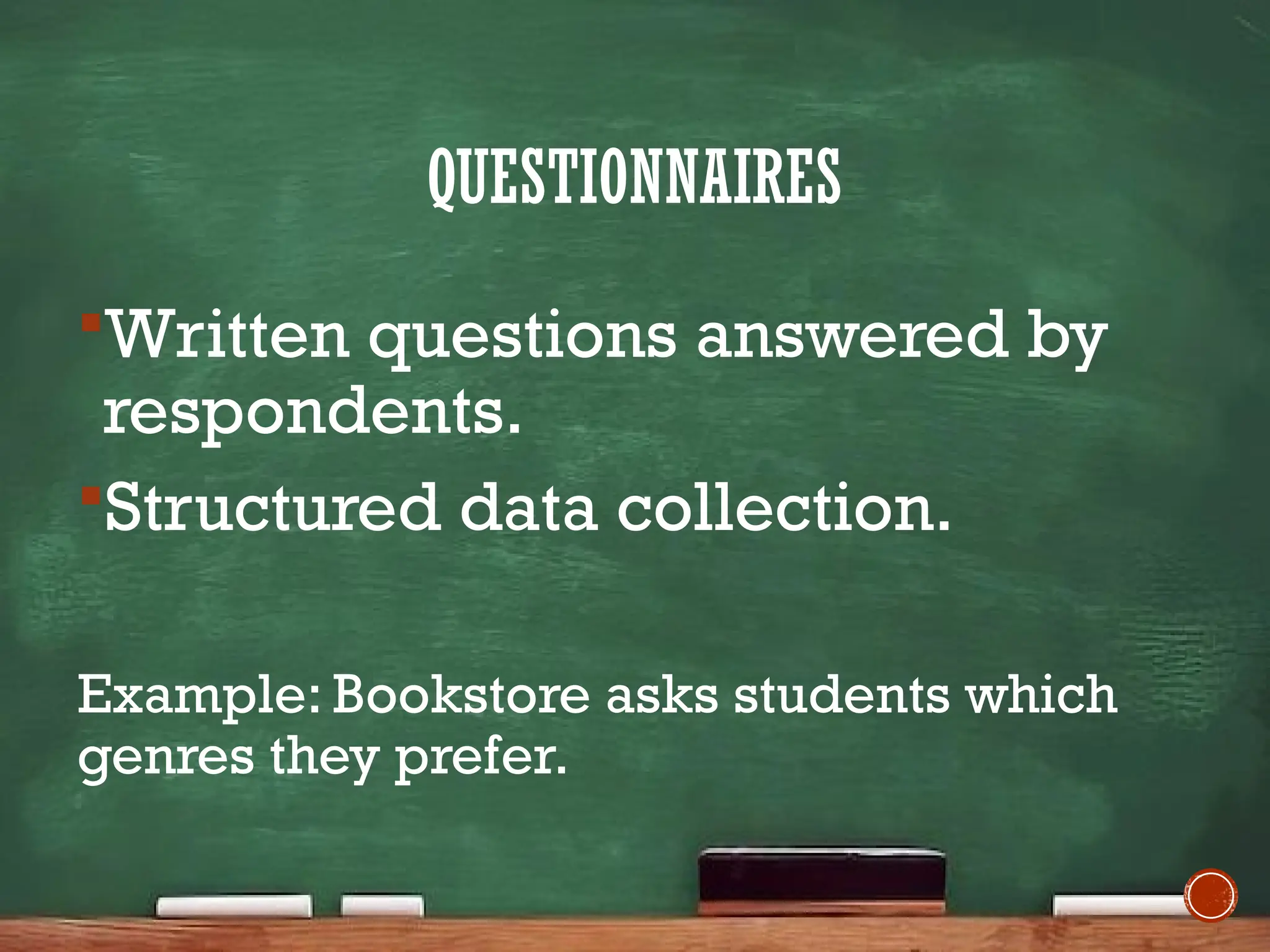 QUESTIONNAIRES
Written questions answered by
respondents.
Structured data collection.
Example: Bookstore asks students which
genres they prefer.
 