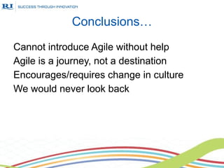 Conclusions…
Cannot introduce Agile without help
Agile is a journey, not a destination
Encourages/requires change in culture
We would never look back
 