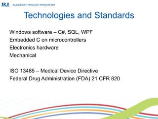 Technologies and Standards
Windows software – C#, SQL, WPF
Embedded C on microcontrollers
Electronics hardware
Mechanical

ISO 13485 – Medical Device Directive
Federal Drug Administration (FDA) 21 CFR 820
 