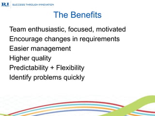 The Benefits
Team enthusiastic, focused, motivated
Encourage changes in requirements
Easier management
Higher quality
Predictability + Flexibility
Identify problems quickly
 