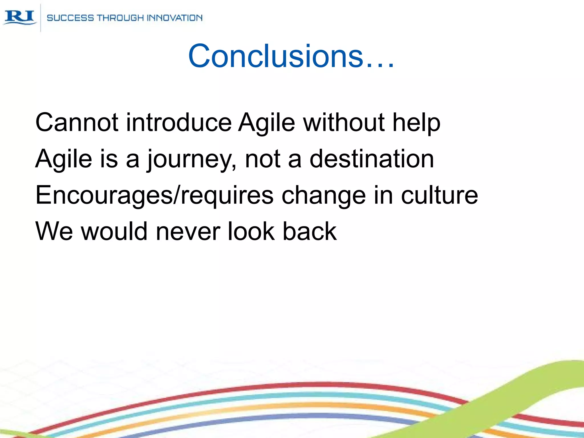 Conclusions…
Cannot introduce Agile without help
Agile is a journey, not a destination
Encourages/requires change in culture
We would never look back
 