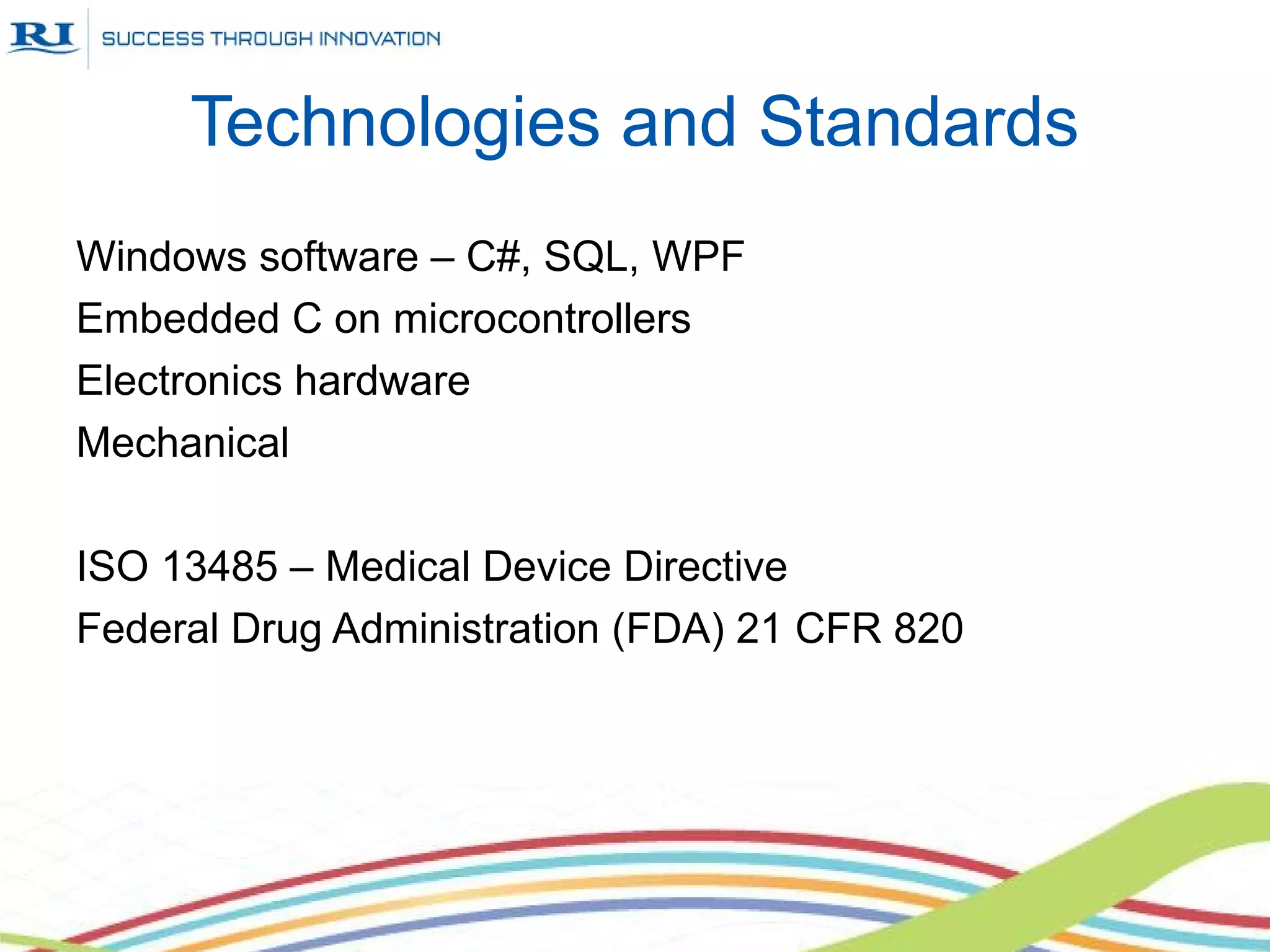 Technologies and Standards
Windows software – C#, SQL, WPF
Embedded C on microcontrollers
Electronics hardware
Mechanical

ISO 13485 – Medical Device Directive
Federal Drug Administration (FDA) 21 CFR 820
 
