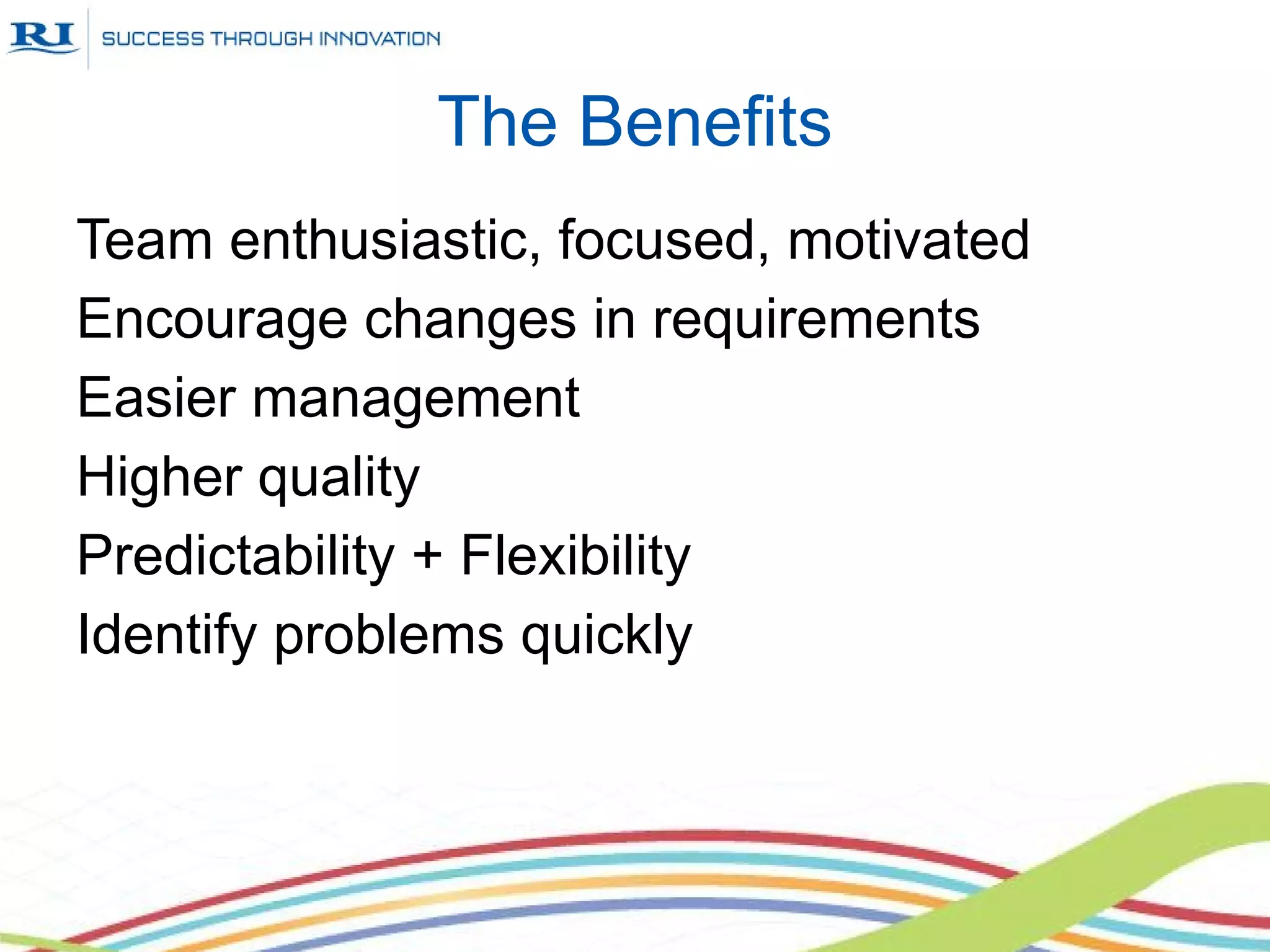 The Benefits
Team enthusiastic, focused, motivated
Encourage changes in requirements
Easier management
Higher quality
Predictability + Flexibility
Identify problems quickly
 
