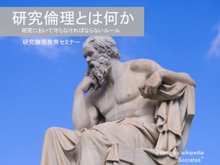 研究倫理とは何か 
研究において守らなければならないルール 
研究倫理教育セミナー 
Photo by wikipedia
“Socrates” 
 
