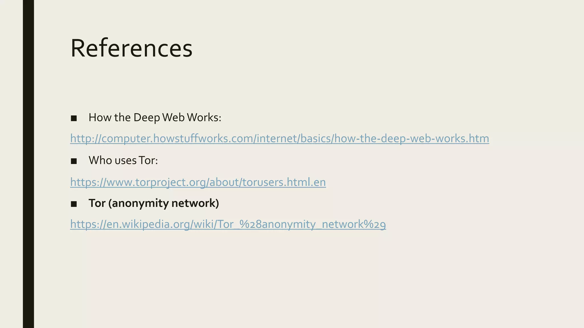 References
■ How the DeepWebWorks:
http://computer.howstuffworks.com/internet/basics/how-the-deep-web-works.htm
■ Who usesTor:
https://www.torproject.org/about/torusers.html.en
■ Tor (anonymity network)
https://en.wikipedia.org/wiki/Tor_%28anonymity_network%29
 