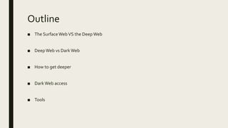 Outline
■ The SurfaceWebVS the Deep Web
■ DeepWeb vs DarkWeb
■ How to get deeper
■ DarkWeb access
■ Tools
 