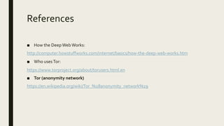 References
■ How the DeepWebWorks:
http://computer.howstuffworks.com/internet/basics/how-the-deep-web-works.htm
■ Who usesTor:
https://www.torproject.org/about/torusers.html.en
■ Tor (anonymity network)
https://en.wikipedia.org/wiki/Tor_%28anonymity_network%29
 
