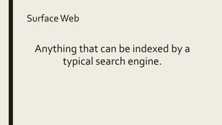 SurfaceWeb
Anything that can be indexed by a
typical search engine.
 