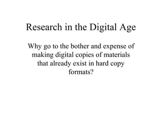 Research in the Digital Age
Why go to the bother and expense of
making digital copies of materials
that already exist in hard copy
formats?

 