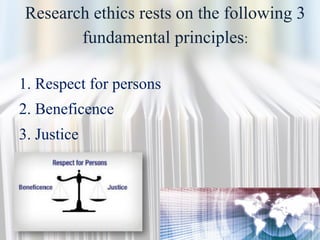 Research ethics rests on the following 3
fundamental principles:
1. Respect for persons
2. Beneficence
3. Justice
 