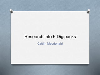Research into 6 Digipacks
Caitlin Macdonald
 