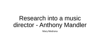 Research into a music 
director - Anthony Mandler 
Mary Medrana 
 