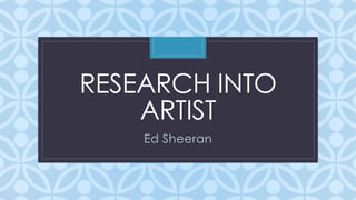 RESEARCH INTO 
C 
ARTIST 
Ed Sheeran 
 