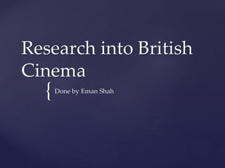 Research into British 
Cinema 
{ 
Done by Eman Shah 
 