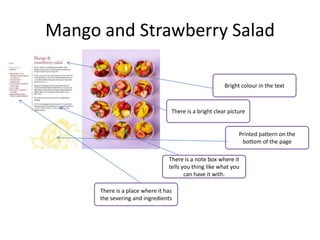 Mango and Strawberry Salad
Bright colour in the text
There is a bright clear picture
Printed pattern on the
bottom of the page
There is a note box where it
tells you thing like what you
can have it with.
There is a place where it has
the severing and ingredients
 