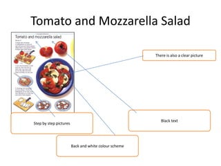 Tomato and Mozzarella Salad
Black text
Step by step pictures
There is also a clear picture
Back and white colour scheme
 