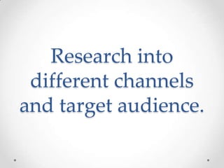 Research into
different channels
and target audience.

 