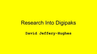 Research Into Digipaks 
David Jeffery-Hughes 
 