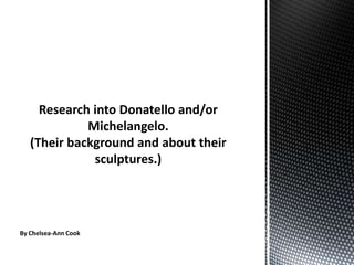 Research into Donatello and/or Michelangelo. (Their background and about their sculptures.)  By Chelsea-Ann Cook 
