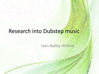 Research into Dubstep music
Ivan Bailey-Wilson
 
