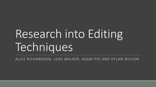 Research into Editing
Techniques
ALICE RICHARDSON, LEAH WALKER, ADAM PYE AND DYLAN WILSON
 