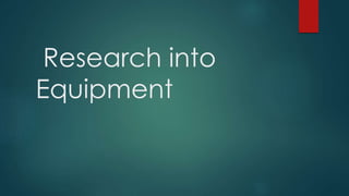 Research into
Equipment
 