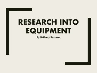 RESEARCH INTO
EQUIPMENT
By Bethany Barrows
 