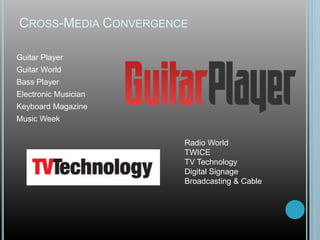 CROSS-MEDIA CONVERGENCE
Guitar Player
Guitar World
Bass Player
Electronic Musician
Keyboard Magazine
Music Week
Radio World
TWICE
TV Technology
Digital Signage
Broadcasting & Cable
 