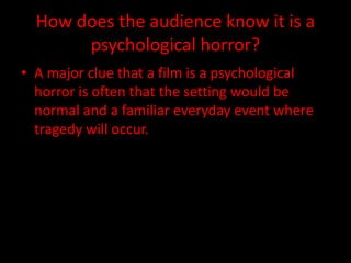 How does the audience know it is a 
psychological horror? 
• A major clue that a film is a psychological 
horror is often that the setting would be 
normal and a familiar everyday event where 
tragedy will occur. 
 