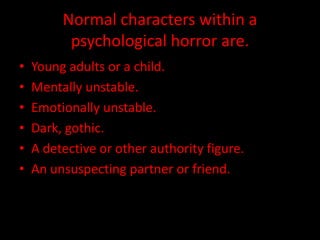 Normal characters within a 
psychological horror are. 
• Young adults or a child. 
• Mentally unstable. 
• Emotionally unstable. 
• Dark, gothic. 
• A detective or other authority figure. 
• An unsuspecting partner or friend. 
 