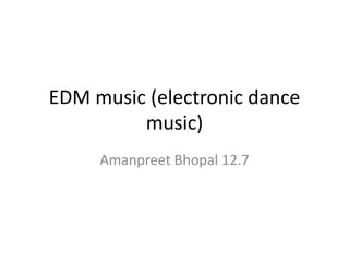EDM music (electronic dance
music)
Amanpreet Bhopal 12.7
 