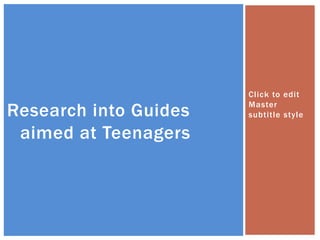 Click to edit

Research into Guides   Master
                       subtitle style

 aimed at Teenagers
 