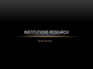 INSTITUTIONS RESEARCH
      By Alex Groome
 