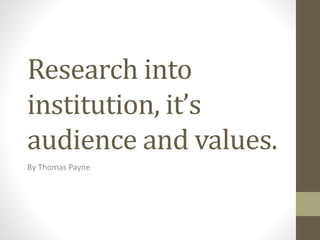 Research into 
institution, it’s 
audience and values. 
By Thomas Payne 
 