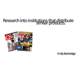 Research into institutions that distribute
                    similar products.




                                Emily Bainbridge
 
