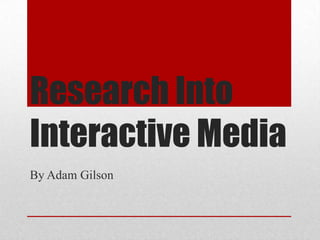 Research Into
Interactive Media
By Adam Gilson

 