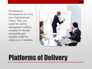 Back

Presentations –
Presentations are a key
part of promotional
videos. They can
easily be used by
management within a
company to cheaply
and quickly put
together a talk for
employees or students.

Platforms of Delivery

 