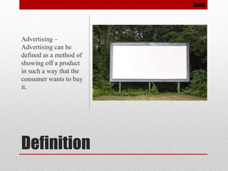 Back

Advertising –
Advertising can be
defined as a method of
showing off a product
in such a way that the
consumer wants to buy
it.

Definition

 
