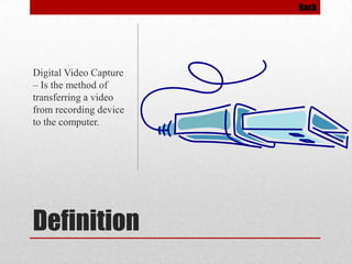 Back

Digital Video Capture
– Is the method of
transferring a video
from recording device
to the computer.

Definition

 