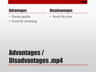 Back

Advantages

Disadvantages

• Decent quality
• Good for streaming

• Small file sizes

Advantages /
Disadvantages .mp4

 