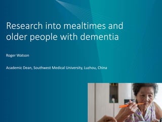 Research into mealtimes and
older people with dementia
Roger Watson
Academic Dean, Southwest Medical University, Luzhou, China
 