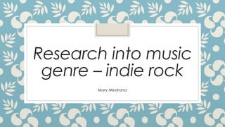 Research into music 
genre – indie rock 
Mary Medrana 
 
