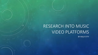 RESEARCH INTO MUSIC
VIDEO PLATFORMS
BY HOLLY ETTY
 