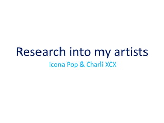 Research into my artists
Icona Pop & Charli XCX
 
