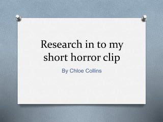 Research in to my
short horror clip
By Chloe Collins
 